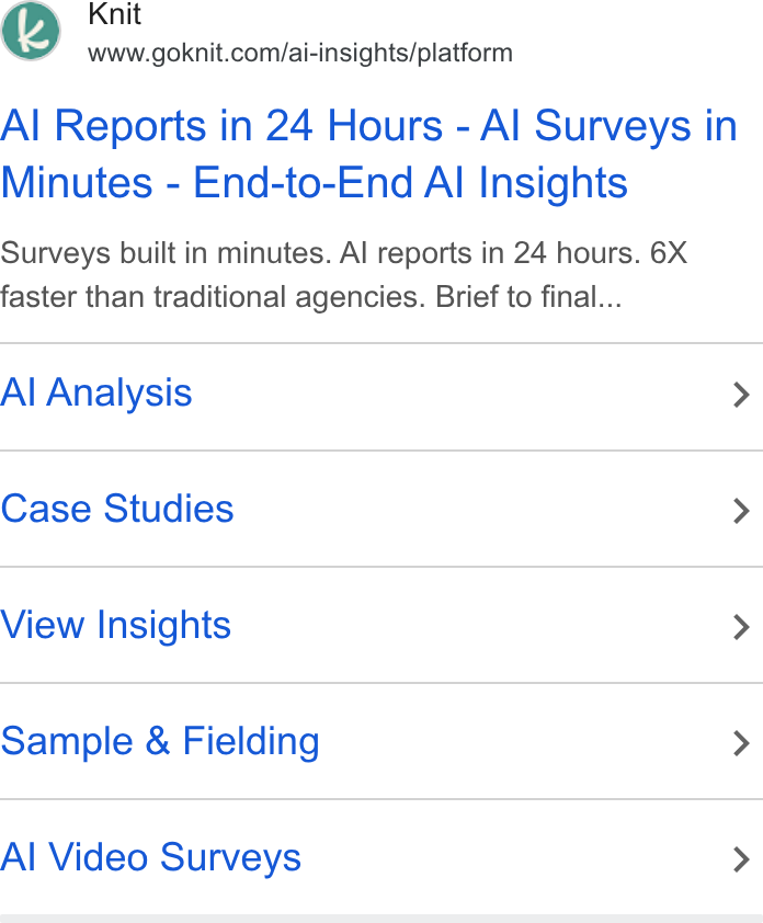 Knit ad on Google Ads: Al Reports in 24 Hours - Al Surveys in Minutes - End-to-End Al Insights Surveys built in minutes. Al reports in 24 hours. 6X faster than traditional agencies. Brief to final... Al Analysis > Case Studies > View Insights > Sample & Fielding > Al Video Surveys >