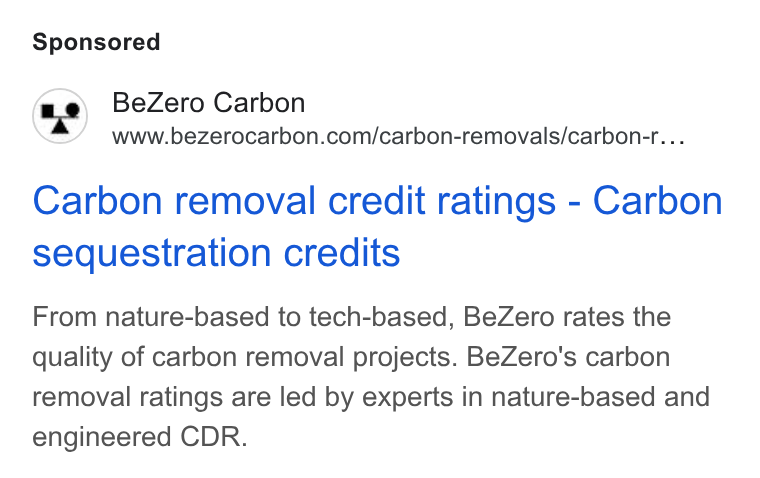 BeZero Carbon ad on Google Ads: Carbon removal credit ratings - Carbon sequestration credits From nature-based to tech-based, Be Zero rates the quality of carbon removal projects. Be Zero's carbon removal ratings are led by experts in nature-based and engineered CDR.