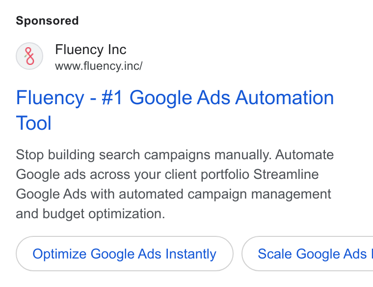 Fluency ad on Google Ads: Fluency Inc www.fluency.inc/ Fluency - #1 Google Ads Automation Tool Stop building search campaigns manually. Automate Google ads across your client portfolio Streamline Google Ads with automated campaign management and budget optimization. Optimize Google Ads Instantly }( Scale Google Ads |