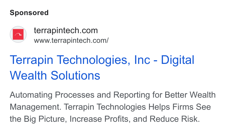 Terrapin Technologies ad on Google Ads: www.terrapintech.com/ Terrapin Technologies, Inc - Digital Wealth Solutions Automating Processes and Reporting for Better Wealth Management. Terrapin Technologies Helps Firms See the Big Picture, Increase Profits, and Reduce Risk.