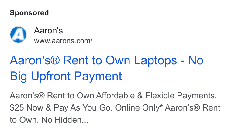 Aaron's ad on Google Ads: Aaron's® Rent to Own Laptops - No Big Upfront Payment Aaron's® Rent to Own Affordable & Flexible Payments. $25 Now & Pay As You Go. Online Only* Aaron’s® Rent to Own. No Hidden...