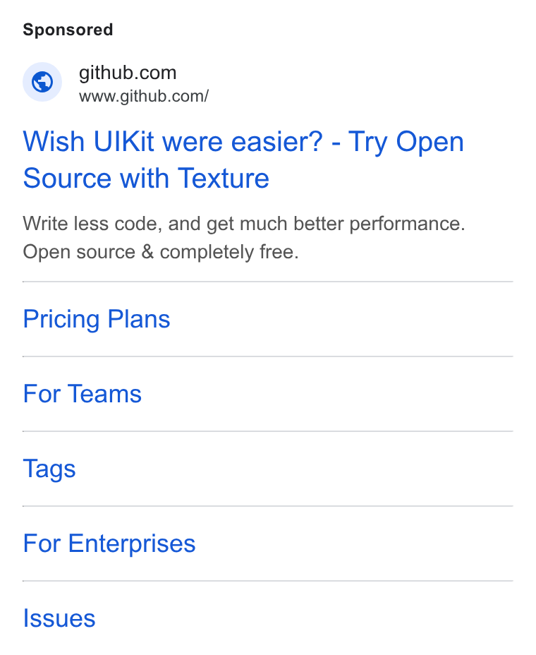 GitHub ad on Google Ads: www.github.com/ Wish UIKit were easier? - Try Open Source with Texture Write less code, and get much better performance. Open source & completely free. Pricing Plans For Teams Tags For Enterprises Issues