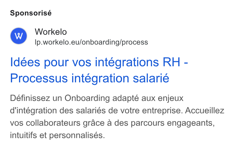 Workelo ad on Google Ads: Sponsorisé Workelo Ip.workelo.eu/onboarding/process Idées pour vos intégrations RH - Processus intégration salarié Définissez un Onboarding adapté aux enjeux d'intégration des salariés de votre entreprise. Accueillez vos collaborateurs grace a des parcours engageants, intuitifs et personnalisés.