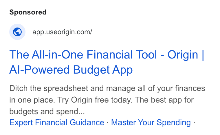 Origin ad on Google Ads: The All-in-One Financial Tool - Origin | Al-Powered Budget App Ditch the spreadsheet and manage all of your finances in one place. Try Origin free today. The best app for budgets and spend... Expert Financial Guidance - Master Your Spending -