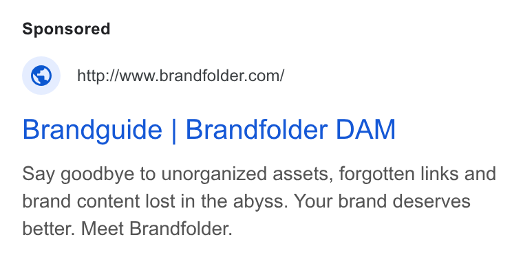 Brandfolder ad on Google Ads: Brandguide | Brandfolder DAM Say goodbye to unorganized assets, forgotten links and brand content lost in the abyss. Your brand deserves better. Meet Brandfolder.