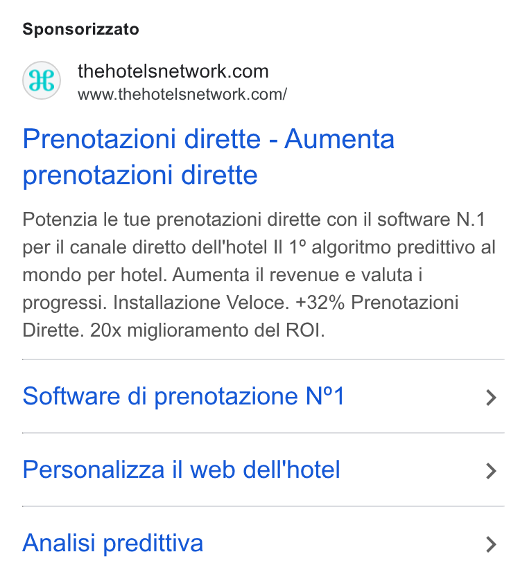 The Hotels Network ad on Google Ads: www.thehotelsnetwork.com/ Prenotazioni dirette - Aumenta prenotazioni dirette Potenzia !e tue prenotazioni dirette con il software N.1 per il canale diretto dellhotel II 1° algoritmo predittivo al mondo per hotel. Aumenta il revenue e valuta i progressi. Installazione Veloce. +32% Prenotazioni Dirette. 20x miglioramento del ROI. Software di prenotazione N°1 > Personalizza il web dell'hotel > Analisi predittiva >