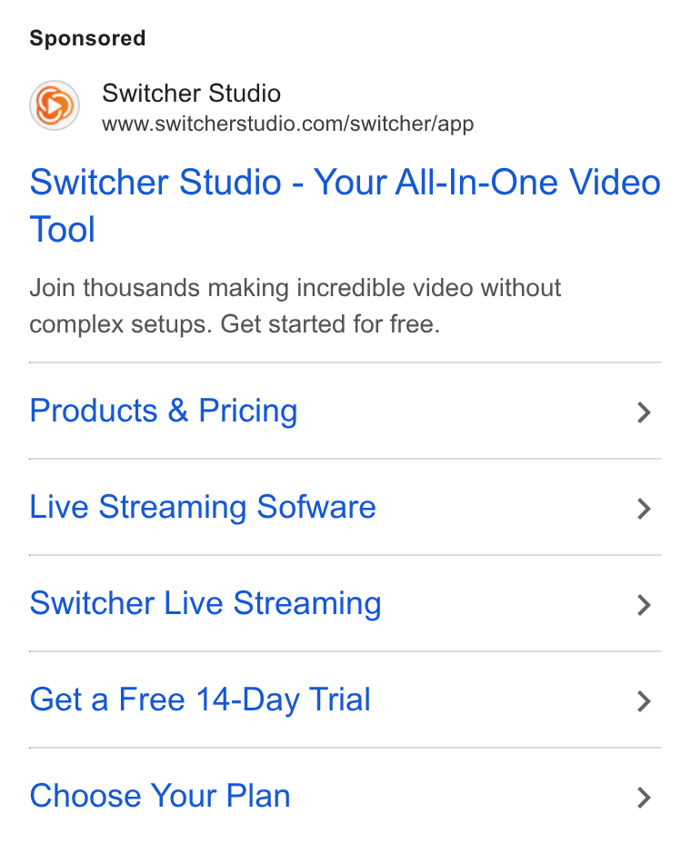Switcher ad on Google Ads: Switcher Studio - Your All-In-One Video Tool Join thousands making incredible video without complex setups. Get started for free. Products & Pricing > Live Streaming Sofware > Switcher Live Streaming > Get a Free 14-Day Trial > Choose Your Plan >