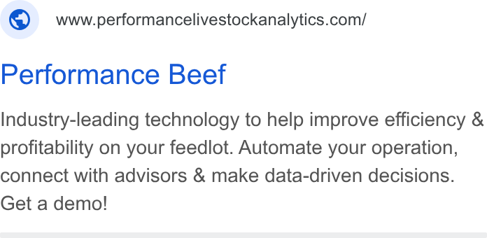 Performance Livestock Analytics ad on Google Ads: Performance Beef Industry-leading technology to help improve efficiency & profitability on your feedlot. Automate your operation, connect with advisors & make data-driven decisions. Get a demo!