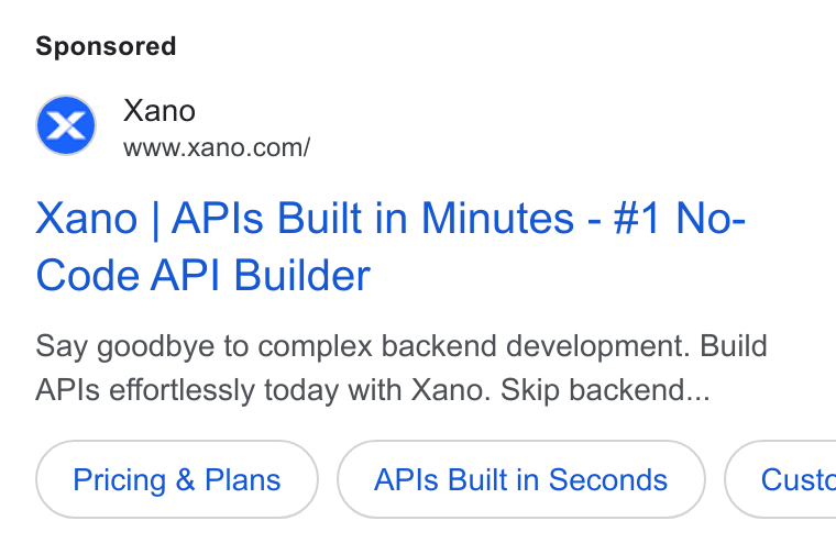 Xano ad on Google Ads: Xano | APIs Built in Minutes - #1 No- Code API Builder Say goodbye to complex backend development. Build APIs effortlessly today with Xano. Skip backend... Pricing & Plans APIs Built in Seconds } ( Custc