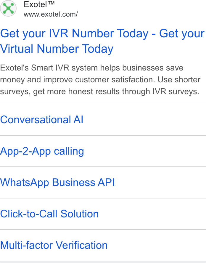 Exotel ad on Google Ads: Get your IVR Number Today - Get your Virtual Number Today Exotel's Smart IVR system helps businesses save money and improve customer satisfaction. Use shorter surveys, get more honest results through IVR surveys. Conversational Al App-2-App calling Whats App Business API Click-to-Call Solution Multi-factor Verification