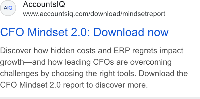 AccountsIQ ad on Google Ads: CFO Mindset 2.0: Download now Discover how hidden costs and ERP regrets impact growth—and how leading CFOs are overcoming challenges by choosing the right tools. Download the CFO Mindset 2.0 report to discover more.