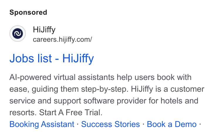 HiJiffy ad on Google Ads: Jobs list - Hi Jiffy Al-powered virtual assistants help users book with ease, guiding them step-by-step. Hi Jiffy is a customer service and support software provider for hotels and resorts. Start A Free Trial. Booking Assistant - Success Stories - Book a Demo -