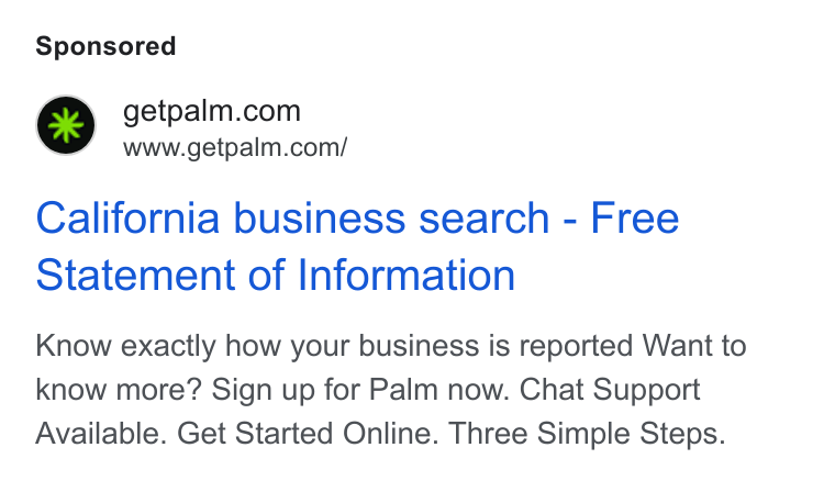 Palm ad on Google Ads: www.getpalm.com/ California business search - Free Statement of Information Know exactly how your business is reported Want to know more? Sign up for Palm now. Chat Support Available. Get Started Online. Three Simple Steps.