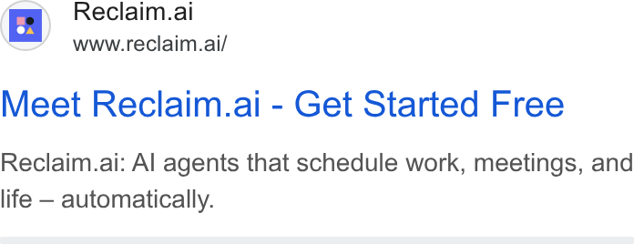 Reclaim.ai ad on Google Ads: Reclaim.ai www.reciaim.ai/ Meet Reclaim.ai - Get Started Free Reclaim.ai: Al agents that schedule work, meetings, and life — automatically.
