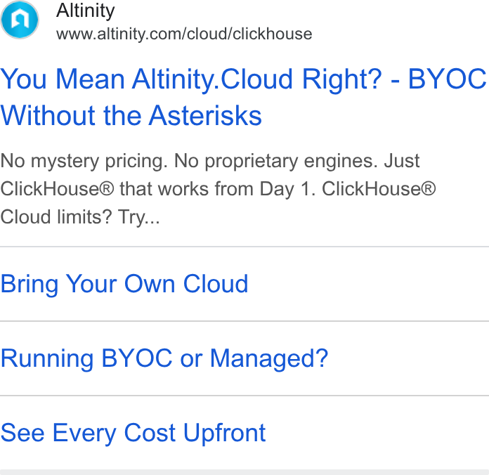 Altinity ad on Google Ads: You Mean Altinity. Cloud Right? - BYOC Without the Asterisks No mystery pricing. No proprietary engines. Just Click House® that works from Day 1. Click House® Cloud limits? Try... Bring Your Own Cloud Running BYOC or Managed? See Every Cost Upfront