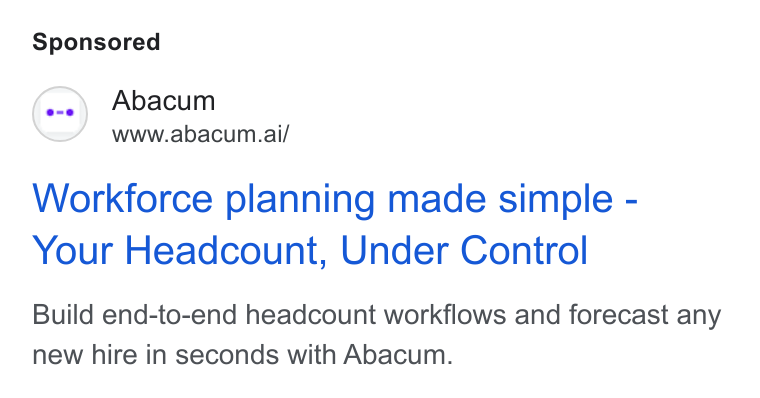Abacum ad on Google Ads: (o-») Abacum www.abacum.ai/ a Workforce planning made simple - Your Headcount, Under Control Build end-to-end headcount workflows and forecast any new hire in seconds with Abacum.