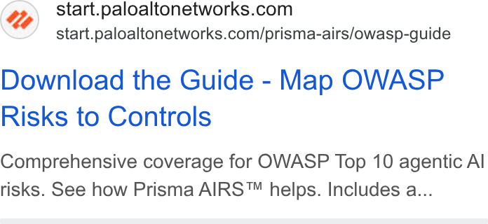 Palo Alto Networks ad on Google Ads: start.paloaltonetworks.com/prisma-airs/owasp-guide Download the Guide - Map OWASP Risks to Controls Comprehensive coverage for OWASP Top 10 agentic Al risks. See how Prisma AIRS™ helps. Includes a...