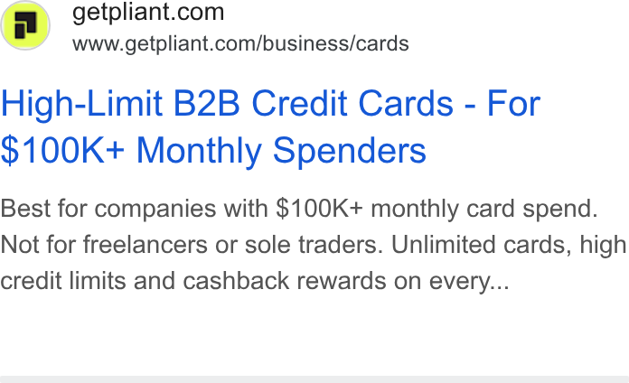 Pliant ad on Google Ads: www.getpliant.com/business/cards High-Limit B2B Credit Cards - For $100K+ Monthly Spenders Best for companies with $100K+ monthly card spend. Not for freelancers or sole traders. Unlimited cards, high credit limits and cashback rewards on every...