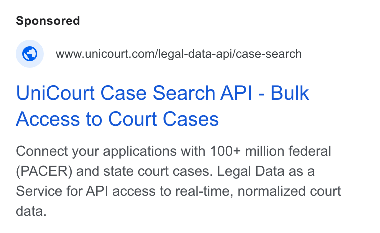 UniCourt ad on Google Ads: Uni Court Case Search API - Bulk Access to Court Cases Connect your applications with 100+ million federal (PACER) and state court cases. Legal Data as a Service for API access to real-time, normalized court data.