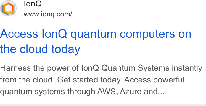 IonQ ad on Google Ads: Access lon Q quantum computers on the cloud today Harness the power of lon Q Quantum Systems instantly from the cloud. Get started today. Access powerful quantum systems through AWS, Azure and...