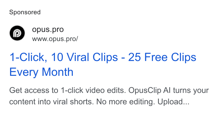 OpusClip ad on Google Ads: Opus.pro www.opus.pro/ 1-Click, 10 Viral Clips - 25 Free Clips Every Month Get access to 1-click video edits. Opus Clip Al turns your content into viral shorts. No more editing. Upload...