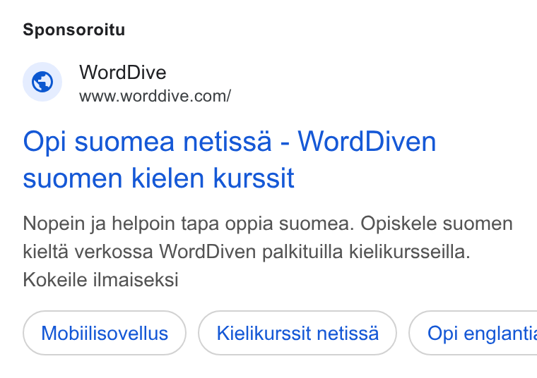 WordDive ad on Google Ads: Sponsoroitu Opi suomea netissa - Word Diven suomen kielen kurssit Nopein ja helpoin tapa oppia suomea. Opiskele suomen kielta verkossa Word Diven palkituilla kielikursseilla. Kokeile ilmaiseksi Mobiilisovellus Kielikurssit netissa }) ( Opi englanti