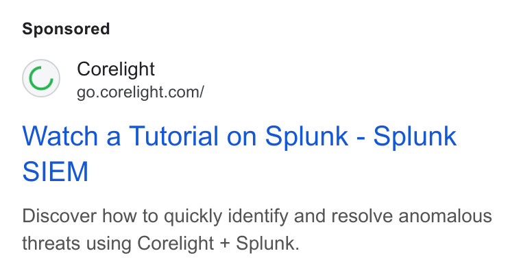 Corelight ad on Google Ads: Watch a Tutorial on Splunk - Splunk SIEM Discover how to quickly identify and resolve anomalous threats using Corelight + Splunk.