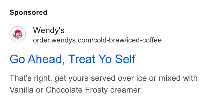 Wendy's ad on Google Ads: Go Ahead, Treat Yo Self That's right, get yours served over ice or mixed with Vanilla or Chocolate Frosty creamer.