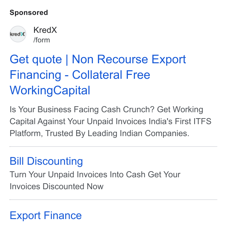 KredX ad on Google Ads: Kred X /form Get quote | Non Recourse Export Financing - Collateral Free Working Capital Is Your Business Facing Cash Crunch? Get Working Capital Against Your Unpaid Invoices India's First ITFS Platform, Trusted By Leading Indian Companies. Bill Discounting Turn Your Unpaid Invoices Into Cash Get Your Invoices Discounted Now Export Finance