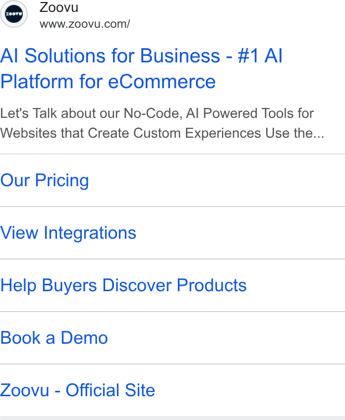Zoovu ad on Google Ads: Al Solutions for Business - #1 Al Platform for e Commerce Let's Talk about our No-Code, Al Powered Tools for Websites that Create Custom Experiences Use the... Our Pricing View Integrations Help Buyers Discover Products Book a Demo Zoovu - Official Site