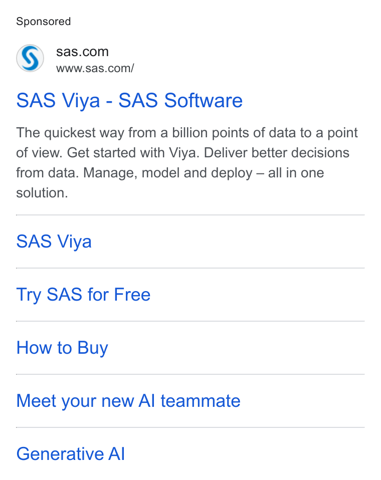 SAS ad on Google Ads: www.sas.com/ SAS Viya - SAS Software The quickest way from a billion points of data to a point of view. Get started with Viya. Deliver better decisions from data. Manage, model and deploy — all in one solution. SAS Viya Try SAS for Free How to Buy Meet your new Al teammate Generative Al