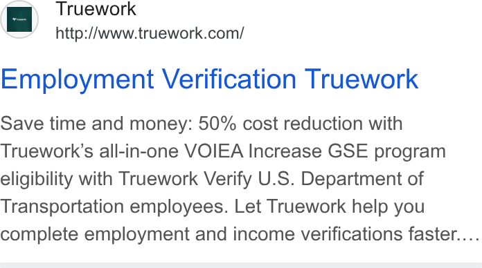 Truework ad on Google Ads: Employment Verification Truework Save time and money: 50% cost reduction with Truework’s all-in-one VOIEA Increase GSE program eligibility with Truework Verify U. S. Department of Transportation employees. Let Truework help you complete employment and income verifications faster....