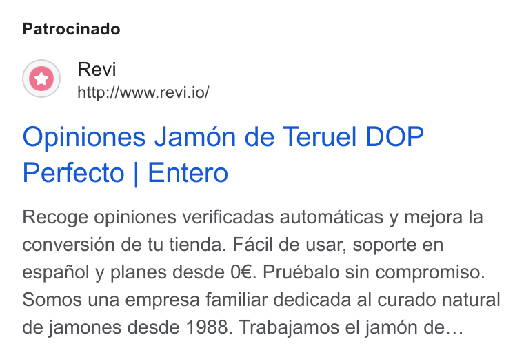 Revi ad on Google Ads: Patrocinado Revi http://www.revi.io/ Opiniones Jamon de Teruel DOP Perfecto | Entero Recoge opiniones verificadas automaticas y mejora la conversion de tu tienda. Facil de usar, soporte en espanol y planes desde 0€. Pruébalo sin compromiso. Somos una empresa familiar dedicada al curado natural de jamones desde 1988. Trabajamos el jamon de...
