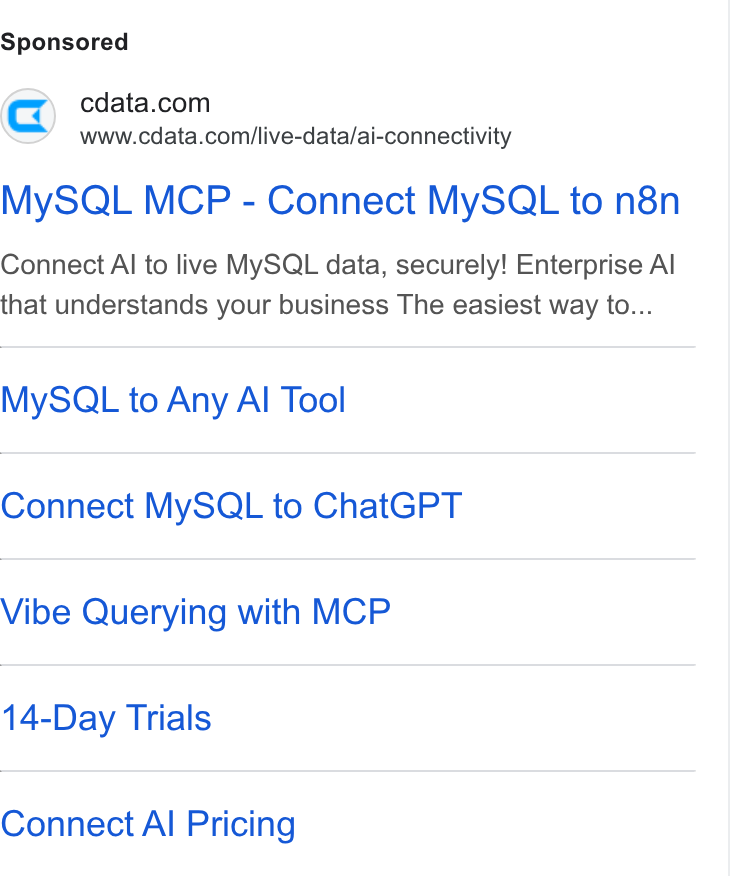 CData ad on Google Ads: www.cdata.com/live-data/ai-connectivity My SQL MCP - Connect My SQL to n8n Connect Al to live My SQL data, securely! Enterprise Al that understands your business The easiest way to... My SQL to Any Al Tool Connect My SQL to Chat GPT Vibe Querying with MCP 14-Day Trials Connect Al Pricing