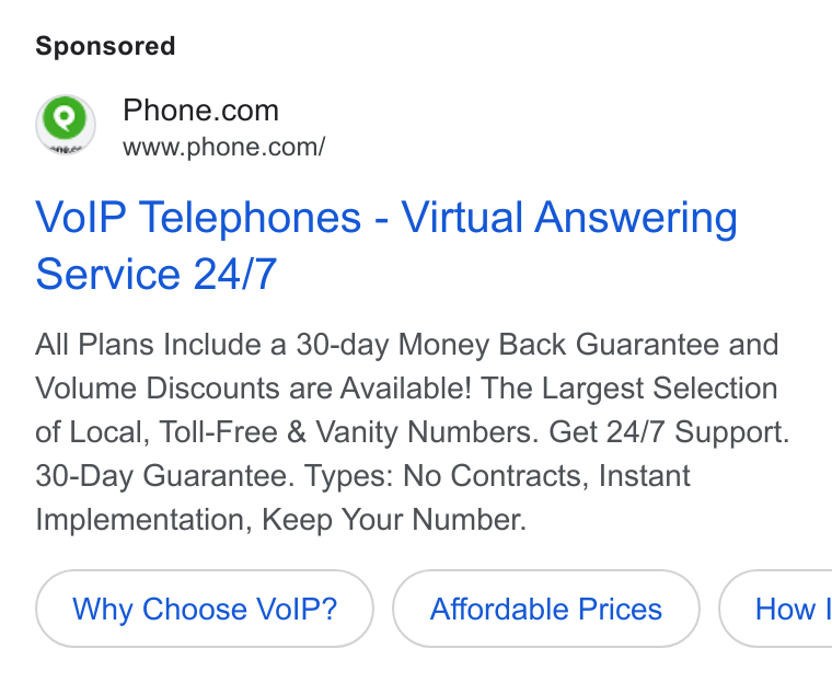 Phone.com ad on Google Ads: www.phone.com/ Vo IP Telephones - Virtual Answering Service 24/7 All Plans Include a 30-day Money Back Guarantee and Volume Discounts are Available! The Largest Selection of Local, Toll-Free & Vanity Numbers. Get 24/7 Support. 30-Day Guarantee. Types: No Contracts, Instant Implementation, Keep Your Number. Why Choose Vo IP? Affordable Prices } ( How!
