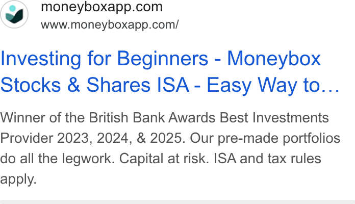 Moneybox ad on Google Ads: www.moneyboxapp.com/ Investing for Beginners - Moneybox Stocks & Shares ISA - Easy Way to... Winner of the British Bank Awards Best Investments Provider 2023, 2024, & 2025. Our pre-made portfolios do all the legwork. Capital at risk. ISA and tax rules apply.