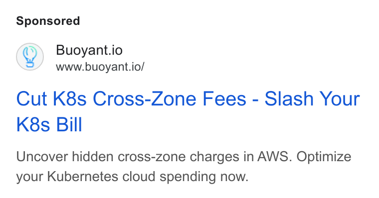 Buoyant ad on Google Ads: (Q) Buoyant.io www.buoyant.io/ Cut K8s Cross-Zone Fees - Slash Your K8s Bill Uncover hidden cross-zone charges in AWS. Optimize your Kubernetes cloud spending now.
