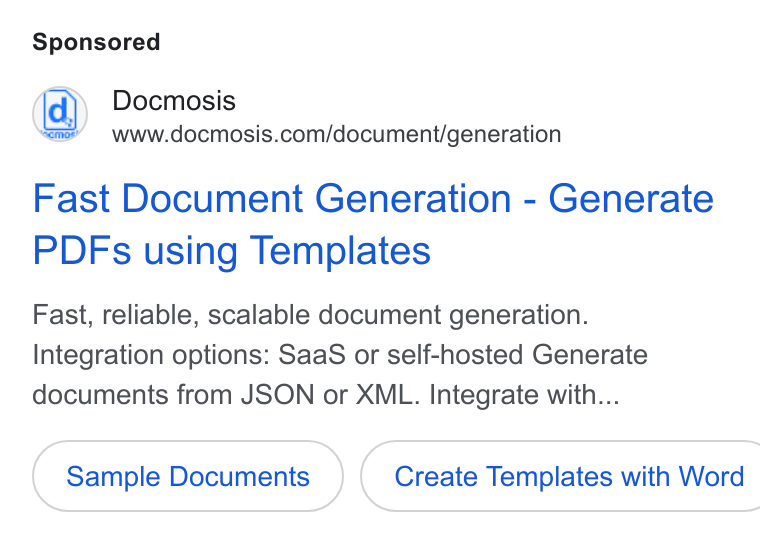 Docmosis ad on Google Ads: Fast Document Generation - Generate PDFs using Templates Fast, reliable, scalable document generation. Integration options: Saa S or self-hosted Generate documents from JSON or XML. Integrate with... Sample Documents }( Create Templates with Word