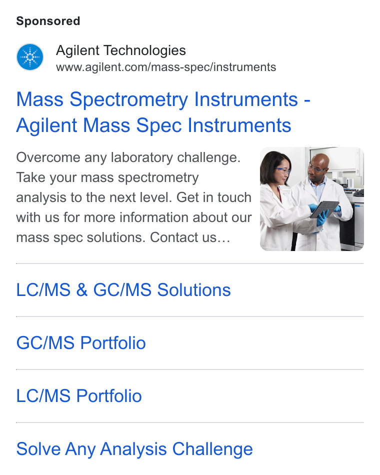Agilent Technologies ad on Google Ads: Mass Spectrometry Instruments - Agilent Mass Spec Instruments Overcome any laboratory challenge. Take your mass spectrometry analysis to the next level. Get in touch a N C with us for more information about our ) a; mass spec solutions. Contact us.. LC/MS & GC/MS Solutions GC/MS Portfolio LC/MS Portfolio Solve Any Analysis Challenge