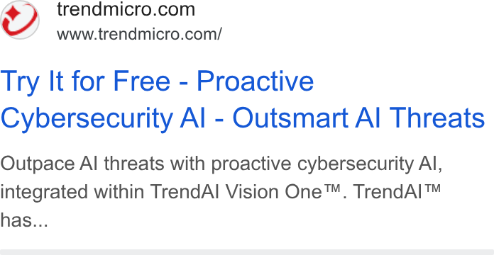 Trend Micro ad on Google Ads: www.trendmicro.com/ Try It for Free - Proactive Cybersecurity Al - Outsmart Al Threats Outpace Al threats with proactive cybersecurity Al, integrated within Trend Al Vision One™. Trend AI™ has...
