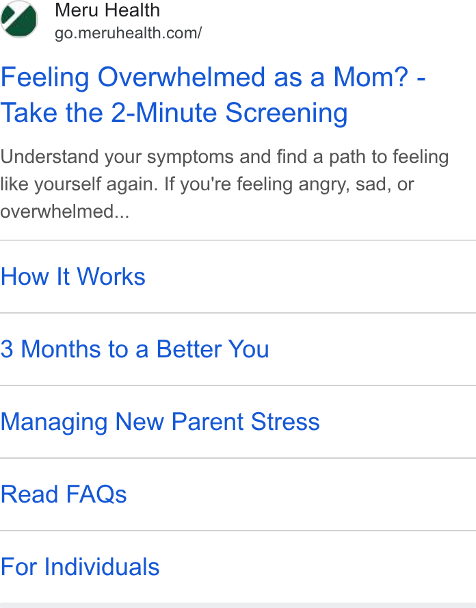 Meru Health ad on Google Ads: Feeling Overwhelmed as a Mom? - Take the 2-Minute Screening Understand your symptoms and find a path to feeling like yourself again. If you're feeling angry, sad, or overwhelmed... How It Works 3 Months to a Better You Managing New Parent Stress Read FAQs For Individuals