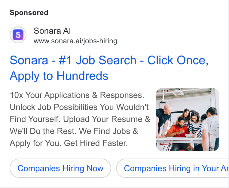 Sonara ad on Google Ads: Sonara Al www.sonara.ai/jobs-hiring Sonara - #1 Job Search - Click Once, Apply to Hundreds Find Yourself. Upload Your Resume & We'll Do the Rest. We Find Jobs & Apply for You. Get Hired Faster. Companies Hiring Now Companies Hiring in Your Ar