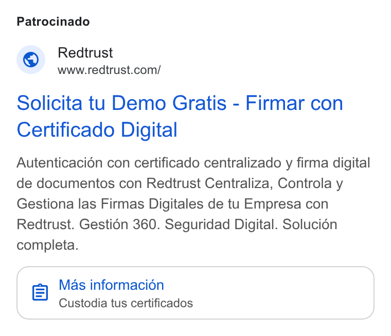 Redtrust ad on Google Ads: Patrocinado Solicita tu Demo Gratis - Firmar con Certificado Digital Autenticacion con certificado centralizado y firma digital de documentos con Redtrust Centraliza, Controla y Gestiona las Firmas Digitales de tu Empresa con Reatrust. Gesti6n 360. Seguridad Digital. Solucién completa. el Mas informacién Custodia tus certificados