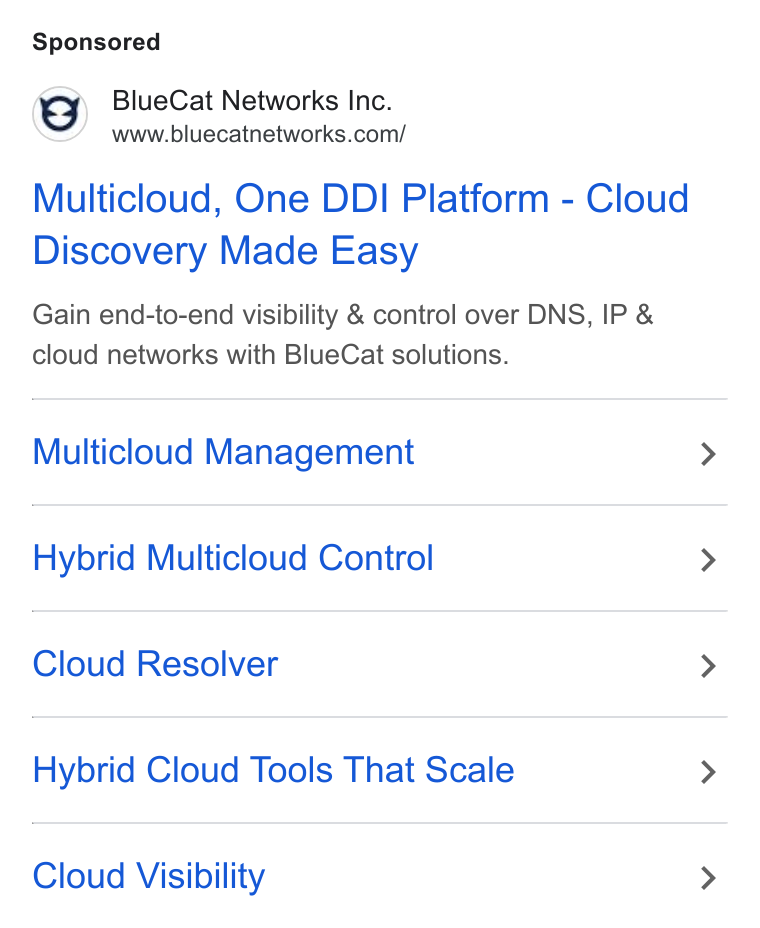 BlueCat ad on Google Ads: Multicloud, One DDI Platform - Cloud Discovery Made Easy Gain end-to-end visibility & control over DNS, IP & cloud networks with Blue Cat solutions. Multicloud Management Hybrid Multicloud Control Cloud Resolver Hybrid Cloud Tools That Scale Cloud Visibility