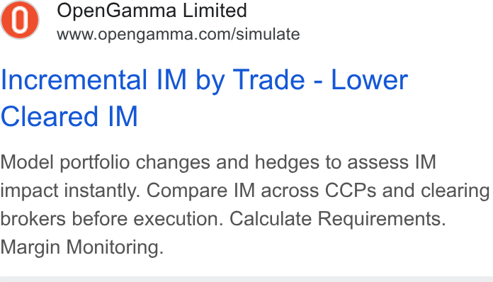 OpenGamma ad on Google Ads: Incremental IM by Trade - Lower Cleared IM Model portfolio changes and hedges to assess IM impact instantly. Compare IM across CCPs and clearing brokers before execution. Calculate Requirements. Margin Monitoring.