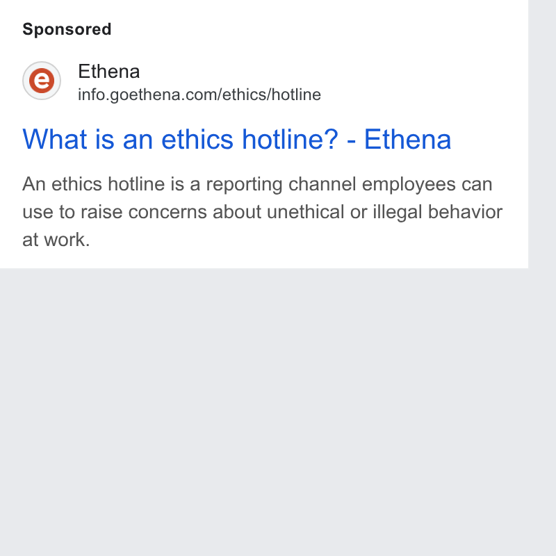 Ethena ad on Google Ads: What is an ethics hotline? - Ethena An ethics hotline is a reporting channel employees can use to raise concerns about unethical or illegal behavior at work.