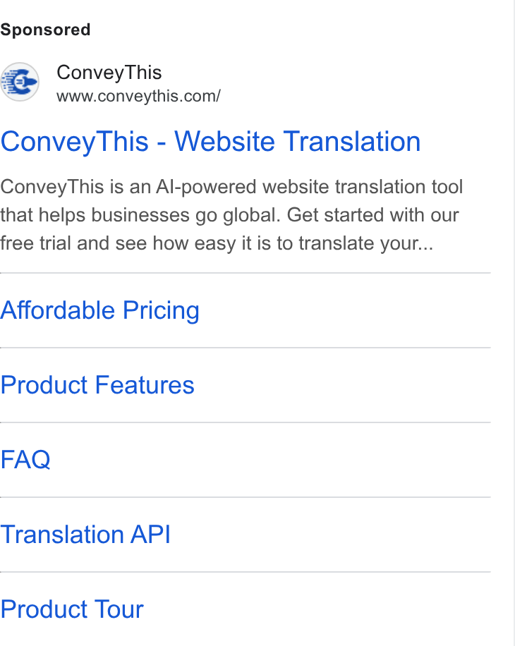 ConveyThis ad on Google Ads: Convey This - Website Translation Convey This is an Al-powered website translation tool that helps businesses go global. Get started with our free trial and see how easy it is to translate your... Affordable Pricing Product Features FAQ Translation API Product Tour