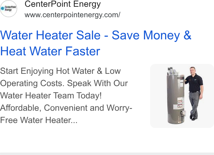 CenterPoint Energy ad on Google Ads: Water Heater Sale - Save Money & Heat Water Faster Start Enjoying Hot Water & Low Operating Costs. Speak With Our Water Heater Team Today! Affordable, Convenient and Worry- Free Water Heater...