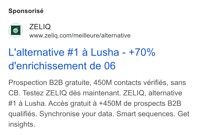 ZELIQ ad on Google Ads: Sponsorisé L'alternative #1 a Lusha - +70% d'enrichissement de 06 Prospection B2B gratuite, 450M contacts vérifiés, sans CB. Testez ZELIQ dés maintenant. ZELIQ, alternative #1 a Lusha. Accés gratuit a +450M de prospects B2B qualifiés. Synchronise your data. Smart sequences. Get insights.