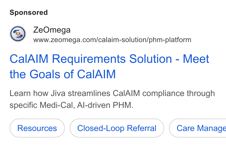 ZeOmega ad on Google Ads: Cal AIM Requirements Solution - Meet the Goals of Cal AIM Learn how Jiva streamlines Cal AIM compliance through specific Medi-Cal, Al-driven PHM. Closed-Loop Referral ) ( Care Manage
